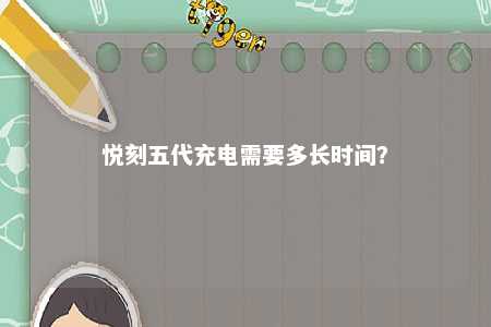 悦刻五代充电需要多长时间�
？ 